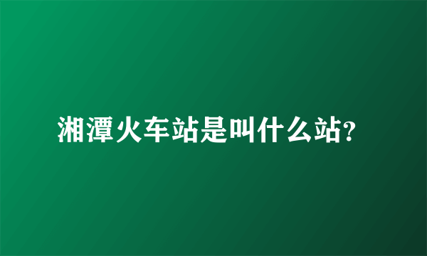 湘潭火车站是叫什么站？