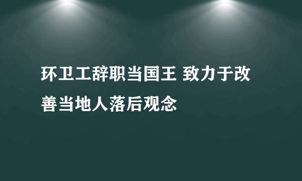 环卫工辞职当国王 致力于改善当地人落后观念