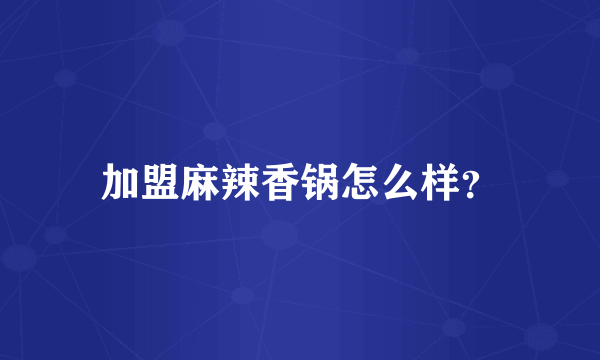加盟麻辣香锅怎么样？