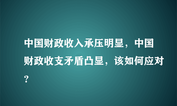 中国财政收入承压明显，中国财政收支矛盾凸显，该如何应对？