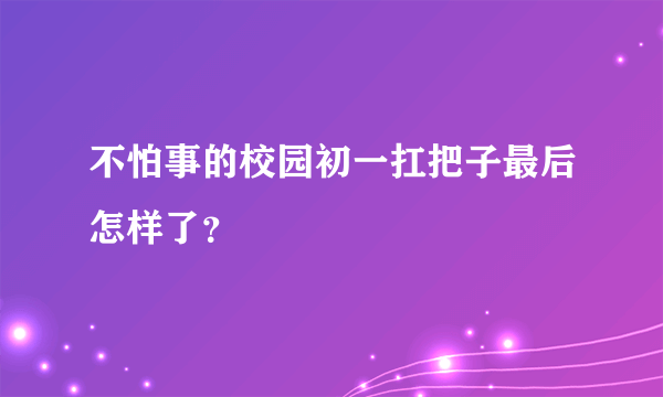 不怕事的校园初一扛把子最后怎样了？