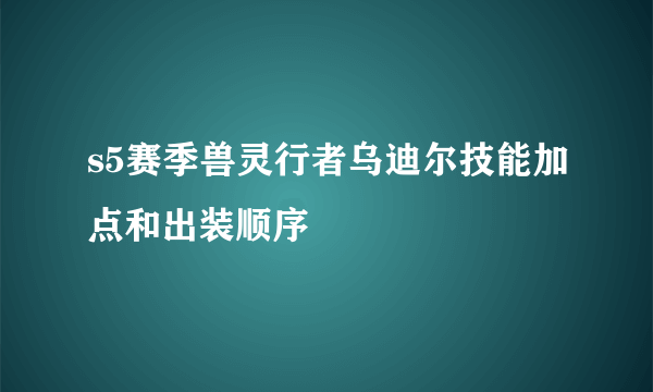 s5赛季兽灵行者乌迪尔技能加点和出装顺序