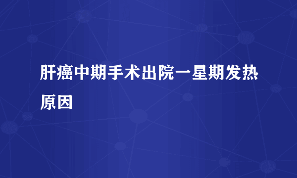 肝癌中期手术出院一星期发热原因