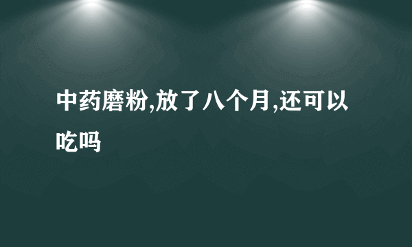 中药磨粉,放了八个月,还可以吃吗