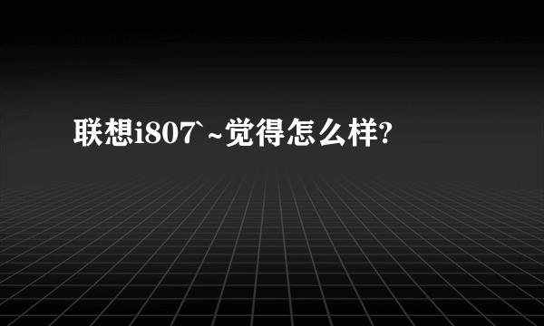 联想i807`~觉得怎么样?