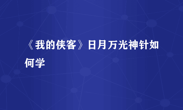 《我的侠客》日月万光神针如何学