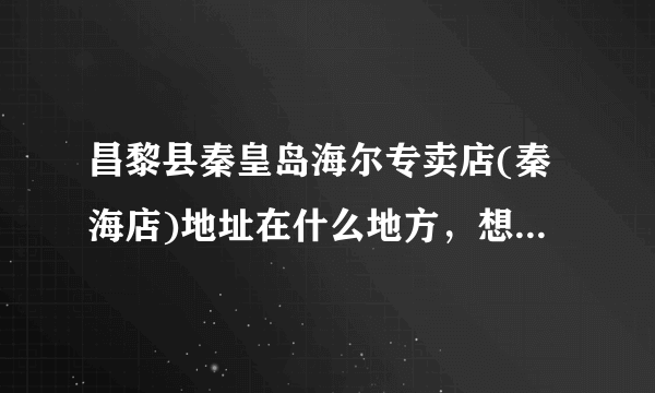 昌黎县秦皇岛海尔专卖店(秦海店)地址在什么地方，想今天过去办事