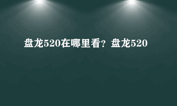 盘龙520在哪里看？盘龙520