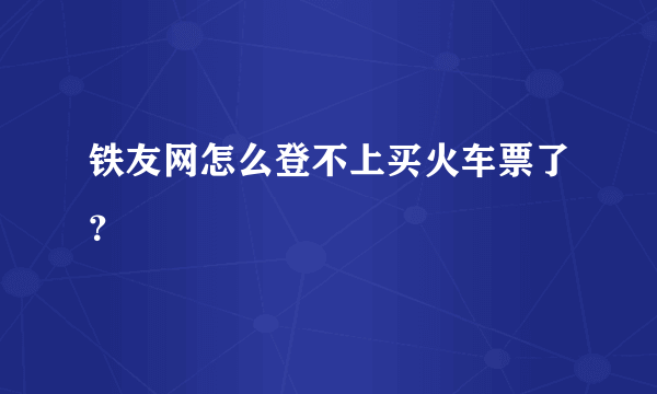 铁友网怎么登不上买火车票了？