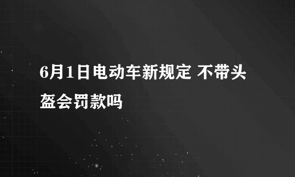 6月1日电动车新规定 不带头盔会罚款吗