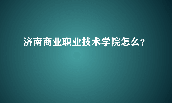 济南商业职业技术学院怎么？