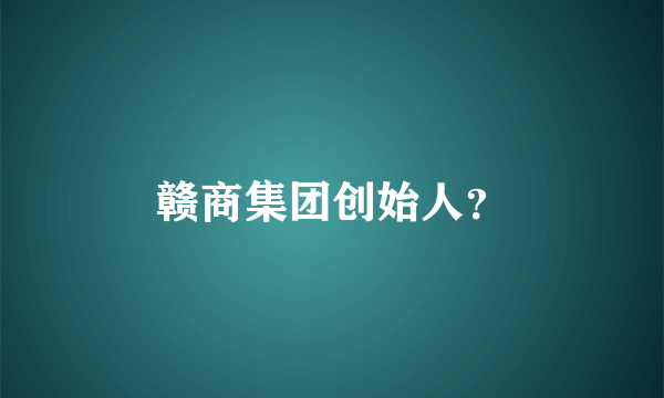 赣商集团创始人？
