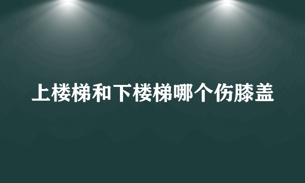 上楼梯和下楼梯哪个伤膝盖