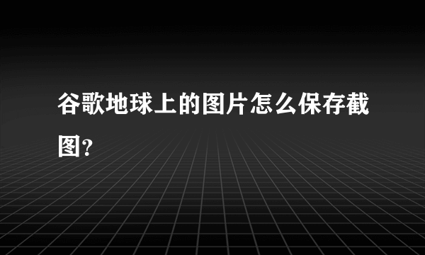 谷歌地球上的图片怎么保存截图？