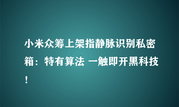 小米众筹上架指静脉识别私密箱：特有算法 一触即开黑科技！