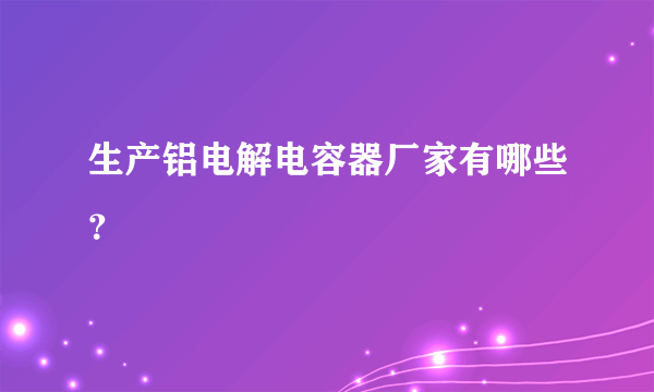 生产铝电解电容器厂家有哪些？