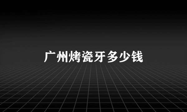 广州烤瓷牙多少钱
