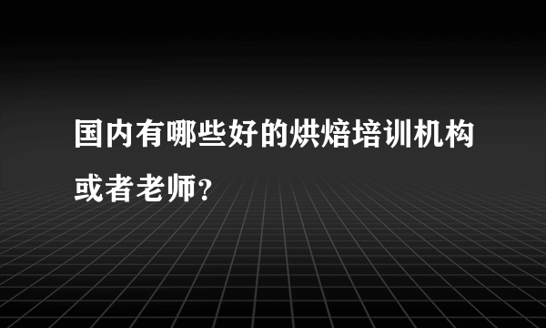 国内有哪些好的烘焙培训机构或者老师？