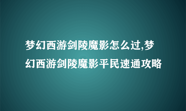 梦幻西游剑陵魔影怎么过,梦幻西游剑陵魔影平民速通攻略