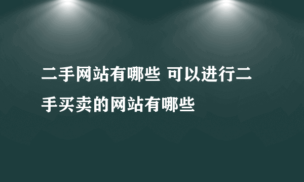 二手网站有哪些 可以进行二手买卖的网站有哪些