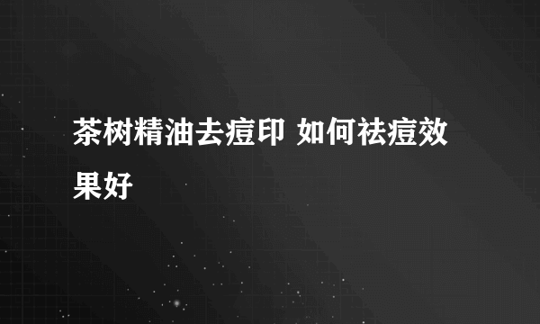 茶树精油去痘印 如何祛痘效果好