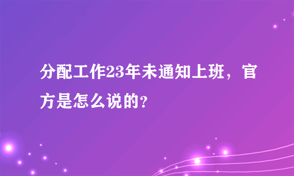 分配工作23年未通知上班，官方是怎么说的？