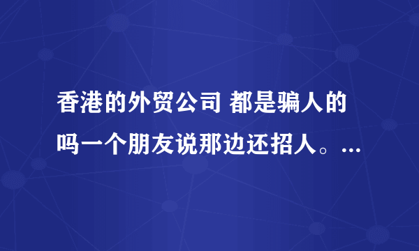 香港的外贸公司 都是骗人的吗一个朋友说那边还招人。叫我过去看看。但需要在那边住4天。说要熟悉流程