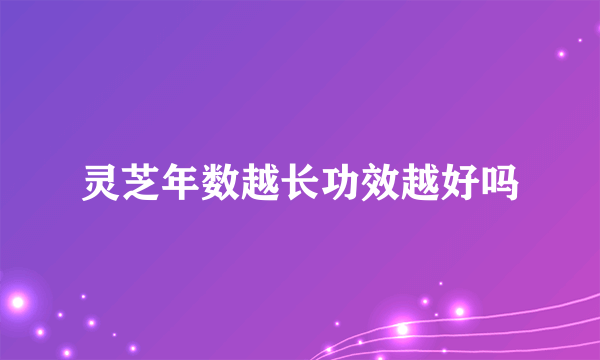 灵芝年数越长功效越好吗