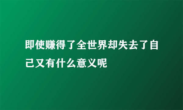 即使赚得了全世界却失去了自己又有什么意义呢