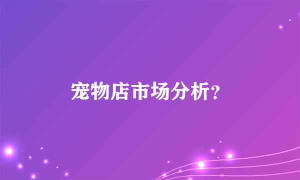 宠物店市场分析？