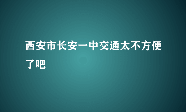 西安市长安一中交通太不方便了吧
