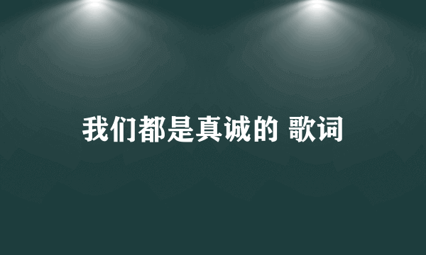 我们都是真诚的 歌词