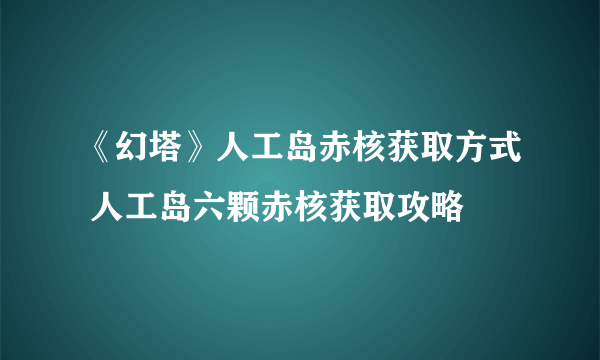 《幻塔》人工岛赤核获取方式 人工岛六颗赤核获取攻略