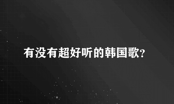 有没有超好听的韩国歌？