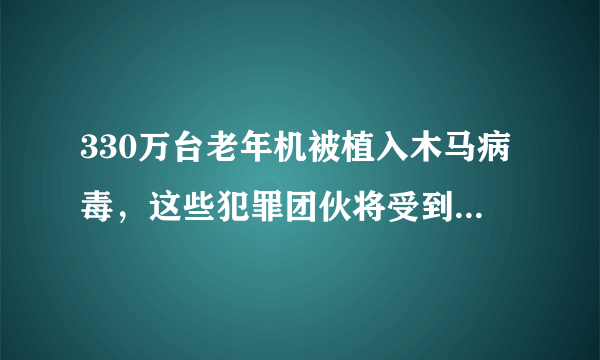 330万台老年机被植入木马病毒，这些犯罪团伙将受到怎样的处罚？