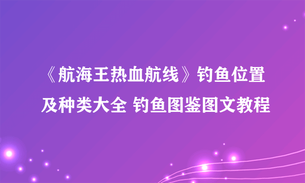 《航海王热血航线》钓鱼位置及种类大全 钓鱼图鉴图文教程