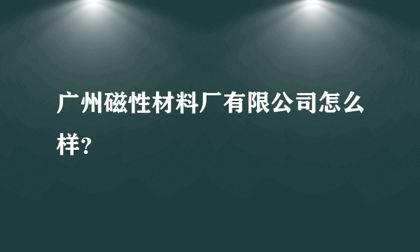 广州磁性材料厂有限公司怎么样？