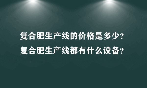 复合肥生产线的价格是多少？复合肥生产线都有什么设备？