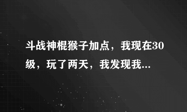 斗战神棍猴子加点，我现在30级，玩了两天，我发现我走上了一条不归路，求大神指点................