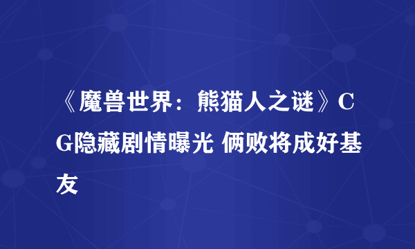 《魔兽世界：熊猫人之谜》CG隐藏剧情曝光 俩败将成好基友