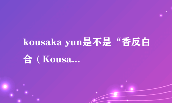 kousaka yun是不是“香反白合（Kousaka Yuri）,她是COS初音的，还是AV女尤，求真相，她们2个女人资料