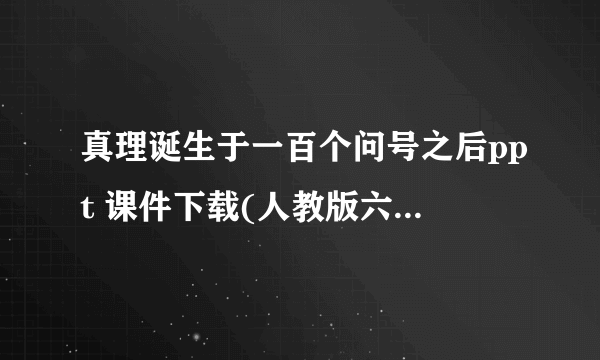 真理诞生于一百个问号之后ppt 课件下载(人教版六年级下册教学课件)