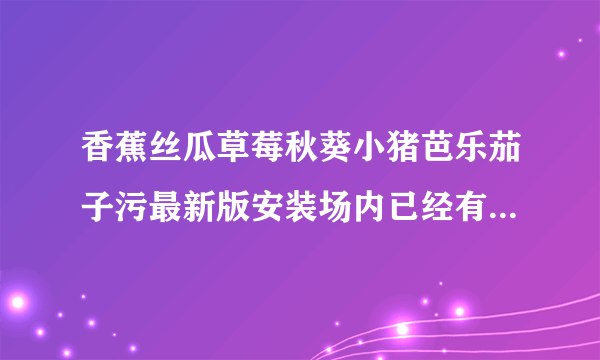 香蕉丝瓜草莓秋葵小猪芭乐茄子污最新版安装场内已经有一种突出的团结感。