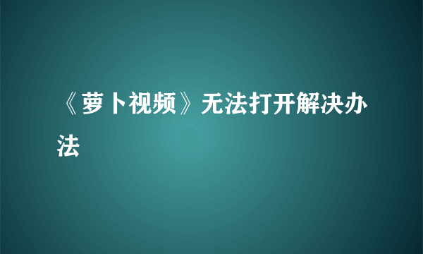 《萝卜视频》无法打开解决办法