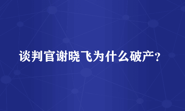 谈判官谢晓飞为什么破产？