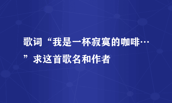 歌词“我是一杯寂寞的咖啡…”求这首歌名和作者