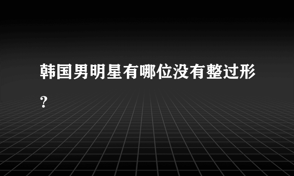 韩国男明星有哪位没有整过形？