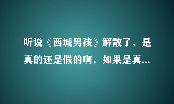 听说《西城男孩》解散了，是真的还是假的啊，如果是真的，请告诉我为什么，谢谢！