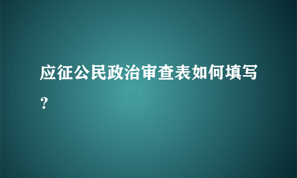 应征公民政治审查表如何填写？