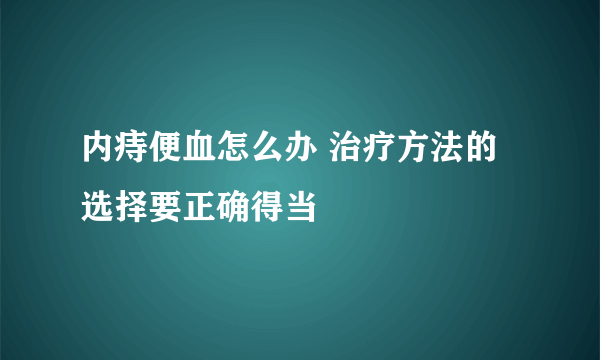 内痔便血怎么办 治疗方法的选择要正确得当